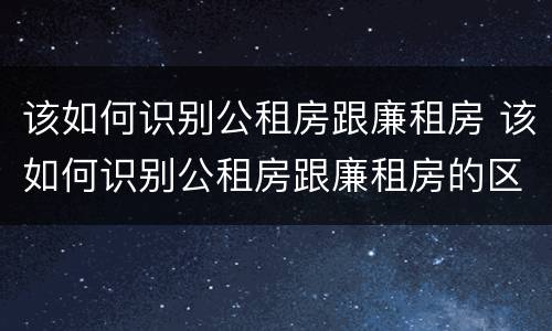 该如何识别公租房跟廉租房 该如何识别公租房跟廉租房的区别