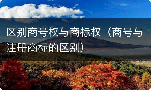 区别商号权与商标权（商号与注册商标的区别）