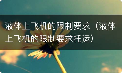 液体上飞机的限制要求（液体上飞机的限制要求托运）