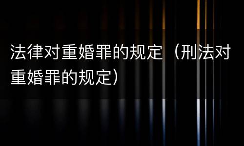 法律对重婚罪的规定（刑法对重婚罪的规定）