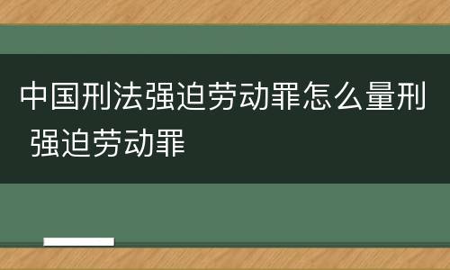 中国刑法强迫劳动罪怎么量刑 强迫劳动罪