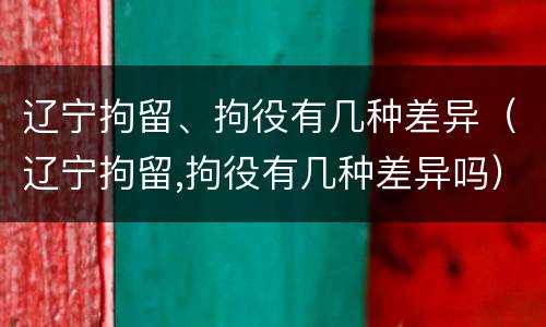 辽宁拘留、拘役有几种差异（辽宁拘留,拘役有几种差异吗）
