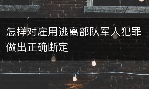 怎样对雇用逃离部队军人犯罪做出正确断定