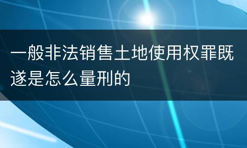 一般非法销售土地使用权罪既遂是怎么量刑的