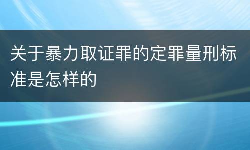 关于暴力取证罪的定罪量刑标准是怎样的