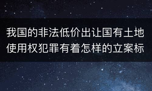 我国的非法低价出让国有土地使用权犯罪有着怎样的立案标准