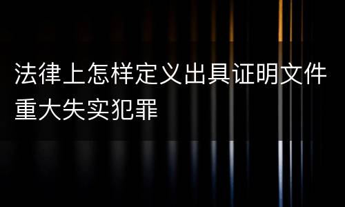 法律上怎样定义出具证明文件重大失实犯罪