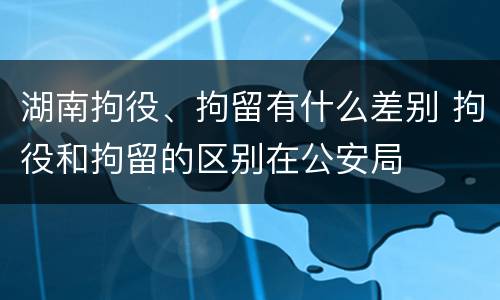 湖南拘役、拘留有什么差别 拘役和拘留的区别在公安局