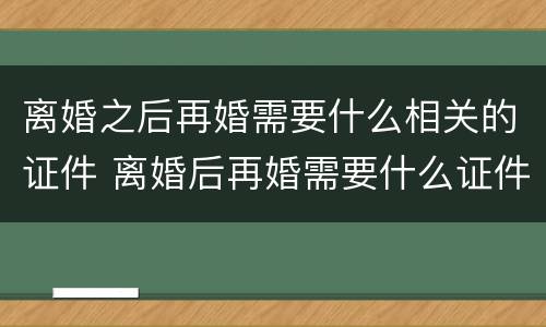 离婚之后再婚需要什么相关的证件 离婚后再婚需要什么证件?