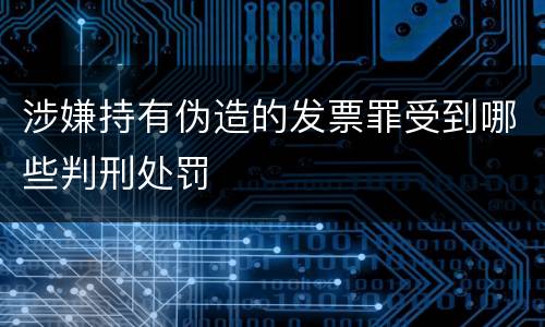 涉嫌持有伪造的发票罪受到哪些判刑处罚