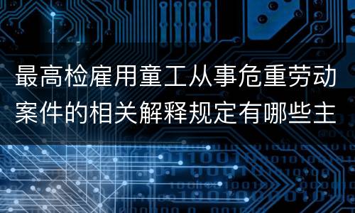 最高检雇用童工从事危重劳动案件的相关解释规定有哪些主要内容