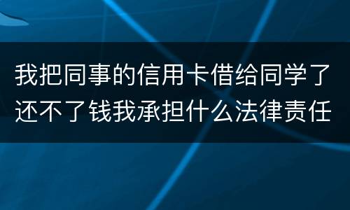 我把同事的信用卡借给同学了还不了钱我承担什么法律责任