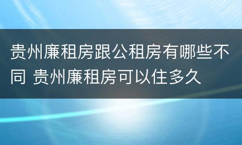 贵州廉租房跟公租房有哪些不同 贵州廉租房可以住多久