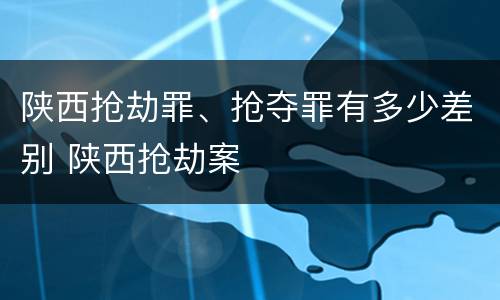 陕西抢劫罪、抢夺罪有多少差别 陕西抢劫案
