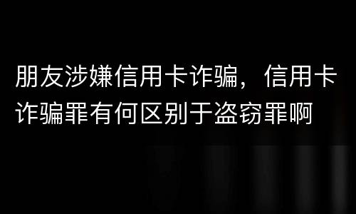 朋友涉嫌信用卡诈骗，信用卡诈骗罪有何区别于盗窃罪啊