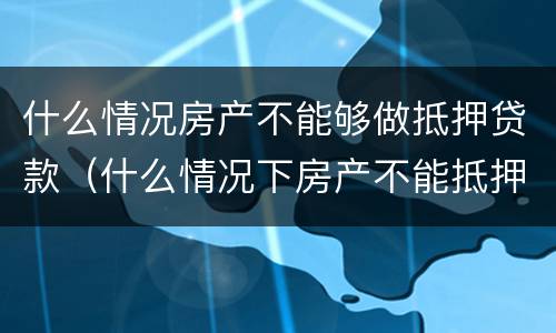 什么情况房产不能够做抵押贷款（什么情况下房产不能抵押）
