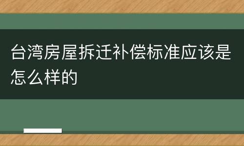 台湾房屋拆迁补偿标准应该是怎么样的