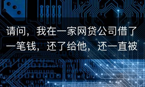 请问，我在一家网贷公司借了一笔钱，还了给他，还一直被他弄来的短信发给我们，发个不