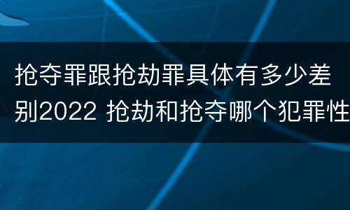 抢夺罪跟抢劫罪具体有多少差别2022 抢劫和抢夺哪个犯罪性质严重