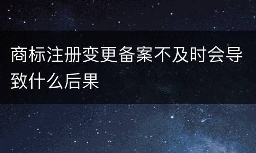 商标注册变更备案不及时会导致什么后果