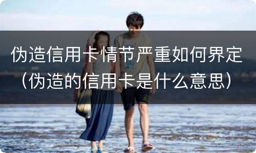 伪造信用卡情节严重如何界定（伪造的信用卡是什么意思）