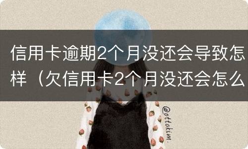 信用卡逾期2个月没还会导致怎样（欠信用卡2个月没还会怎么样）