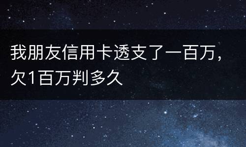 我朋友信用卡透支了一百万，欠1百万判多久