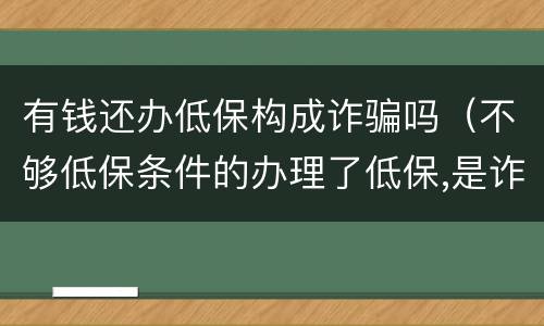 有钱还办低保构成诈骗吗（不够低保条件的办理了低保,是诈骗罪吗）