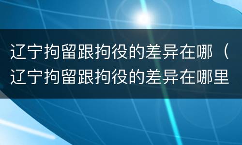 辽宁拘留跟拘役的差异在哪（辽宁拘留跟拘役的差异在哪里）