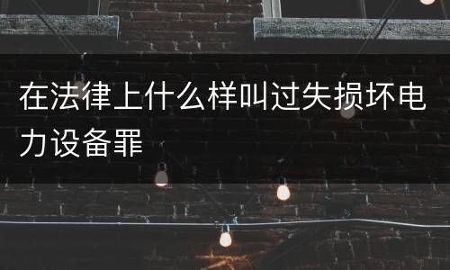 在法律上什么样叫过失损坏电力设备罪