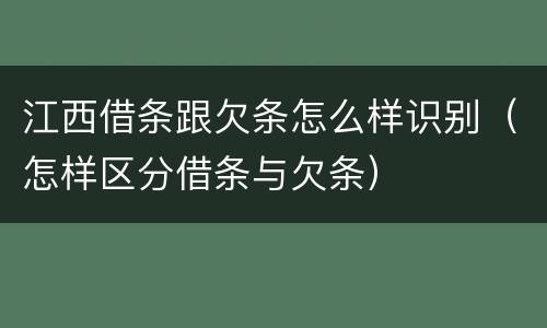 江西借条跟欠条怎么样识别（怎样区分借条与欠条）