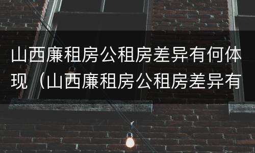 山西廉租房公租房差异有何体现（山西廉租房公租房差异有何体现和解决）