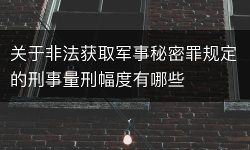 关于非法获取军事秘密罪规定的刑事量刑幅度有哪些