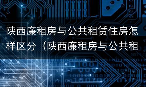 陕西廉租房与公共租赁住房怎样区分（陕西廉租房与公共租赁住房怎样区分的）