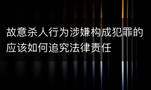故意杀人行为涉嫌构成犯罪的应该如何追究法律责任