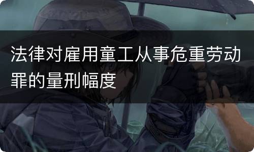 法律对雇用童工从事危重劳动罪的量刑幅度