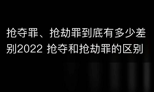 抢夺罪、抢劫罪到底有多少差别2022 抢夺和抢劫罪的区别