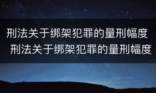 刑法关于绑架犯罪的量刑幅度 刑法关于绑架犯罪的量刑幅度的规定