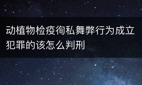 动植物检疫徇私舞弊行为成立犯罪的该怎么判刑