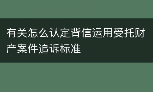 有关怎么认定背信运用受托财产案件追诉标准