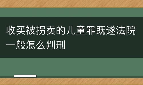 收买被拐卖的儿童罪既遂法院一般怎么判刑