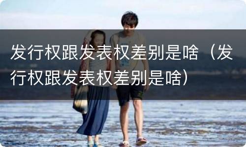 发行权跟发表权差别是啥（发行权跟发表权差别是啥）