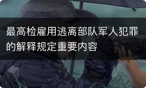 最高检雇用逃离部队军人犯罪的解释规定重要内容