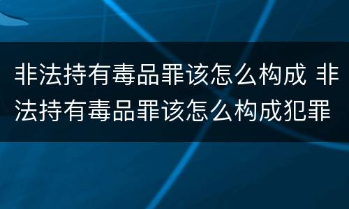 非法持有毒品罪该怎么构成 非法持有毒品罪该怎么构成犯罪