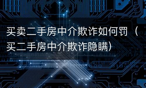 买卖二手房中介欺诈如何罚（买二手房中介欺诈隐瞒）
