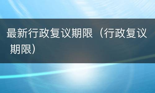 最新行政复议期限（行政复议 期限）