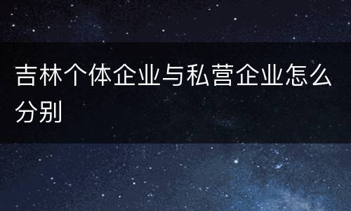 吉林个体企业与私营企业怎么分别