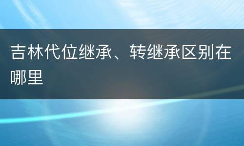 吉林代位继承、转继承区别在哪里