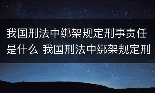 我国刑法中绑架规定刑事责任是什么 我国刑法中绑架规定刑事责任是什么处罚