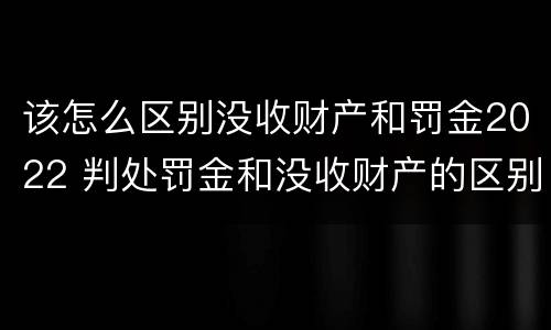 该怎么区别没收财产和罚金2022 判处罚金和没收财产的区别